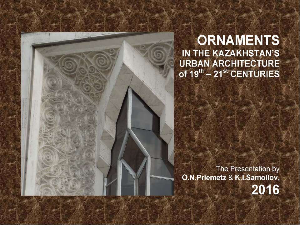 ORNAMENTS IN THE KAZAKHSTAN’S URBAN ARCHITECTURE of 19th – 21st CENTURIES / The ppt-Presentation by O.N.Priemetz and K.I.Samoilov. - Almaty, 2016. – 114 p. - Скачать Читать Лучшую Школьную Библиотеку Учебников (100% Бесплатно!)